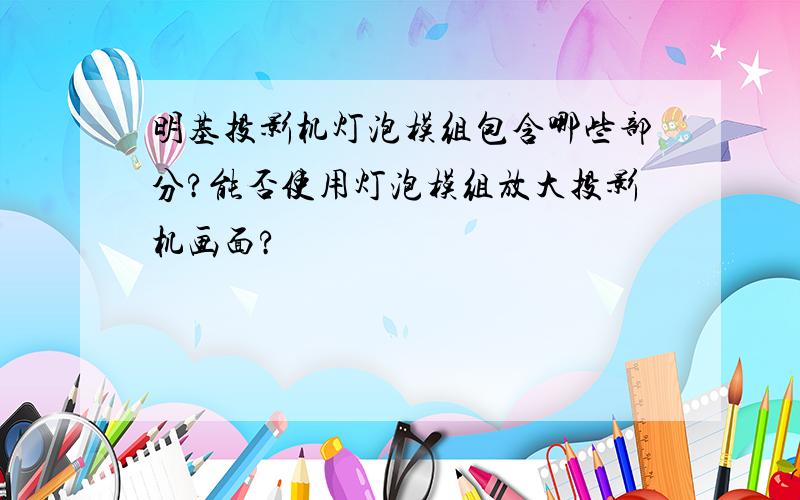 明基投影机灯泡模组包含哪些部分?能否使用灯泡模组放大投影机画面?