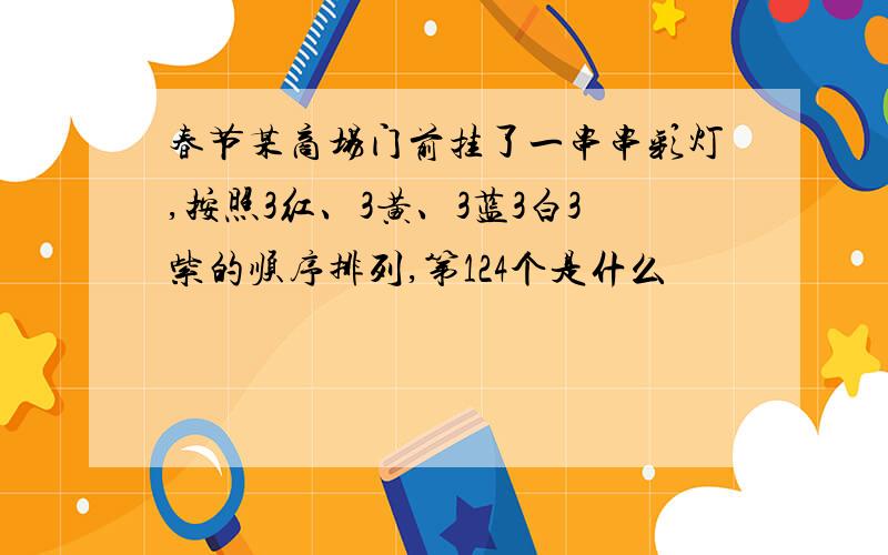 春节某商场门前挂了一串串彩灯,按照3红、3黄、3蓝3白3紫的顺序排列,第124个是什么