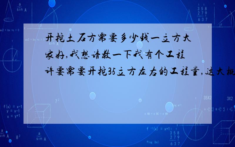 开挖土石方需要多少钱一立方大家好,我想请教一下我有个工程许要需要开挖35立方左右的工程量,这大概需要多少费用.