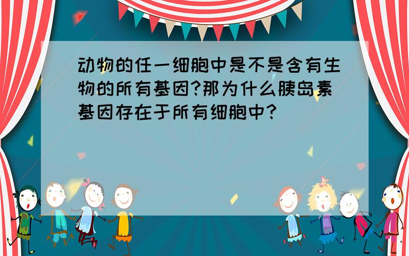 动物的任一细胞中是不是含有生物的所有基因?那为什么胰岛素基因存在于所有细胞中?