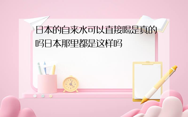 日本的自来水可以直接喝是真的吗日本那里都是这样吗