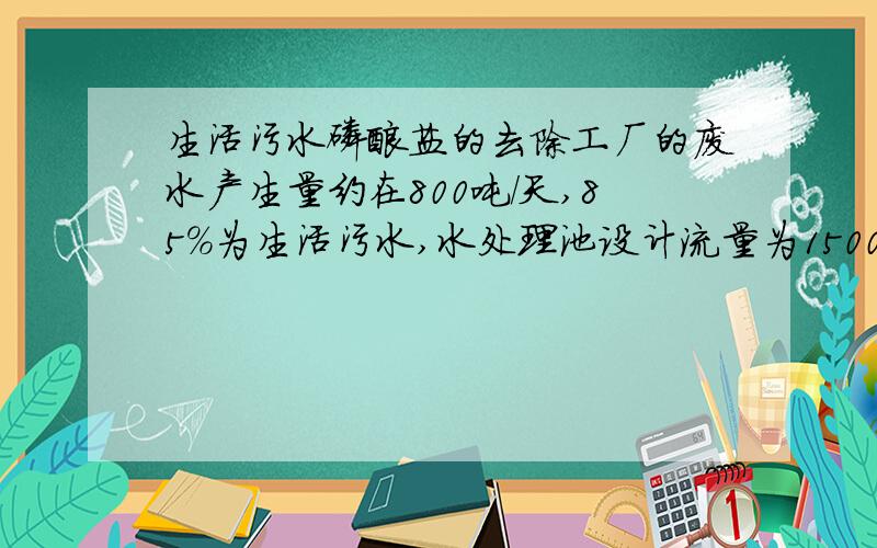 生活污水磷酸盐的去除工厂的废水产生量约在800吨/天,85%为生活污水,水处理池设计流量为1500吨/天.采用生化处理工艺.先隔渣、调节池、厌氧池、一级氧化池、二级氧化池、沉淀池.有中水回