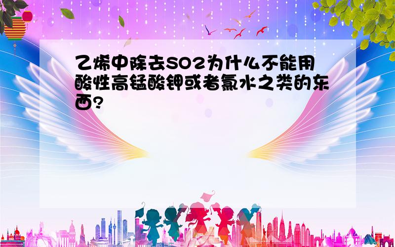 乙烯中除去SO2为什么不能用酸性高锰酸钾或者氯水之类的东西?