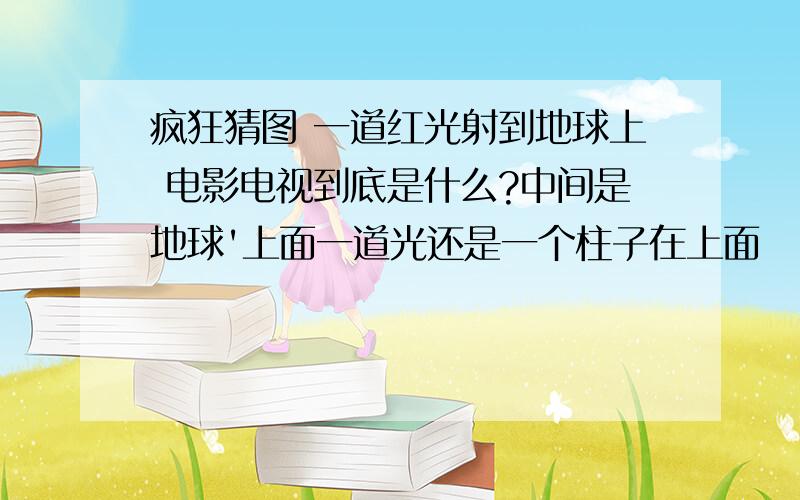 疯狂猜图 一道红光射到地球上 电影电视到底是什么?中间是地球'上面一道光还是一个柱子在上面