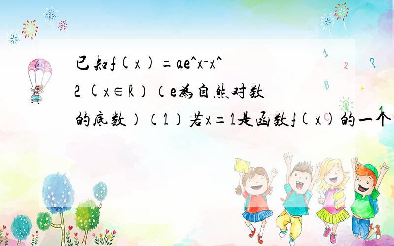 已知f(x)=ae^x-x^2 (x∈R）（e为自然对数的底数）（1）若x=1是函数f(x)的一个极值点,求a的值（2）若函数f(x)的图像在x∈[a,2](a＜2）上的任意一点的切线的倾斜角均为锐角,求a的取值范围