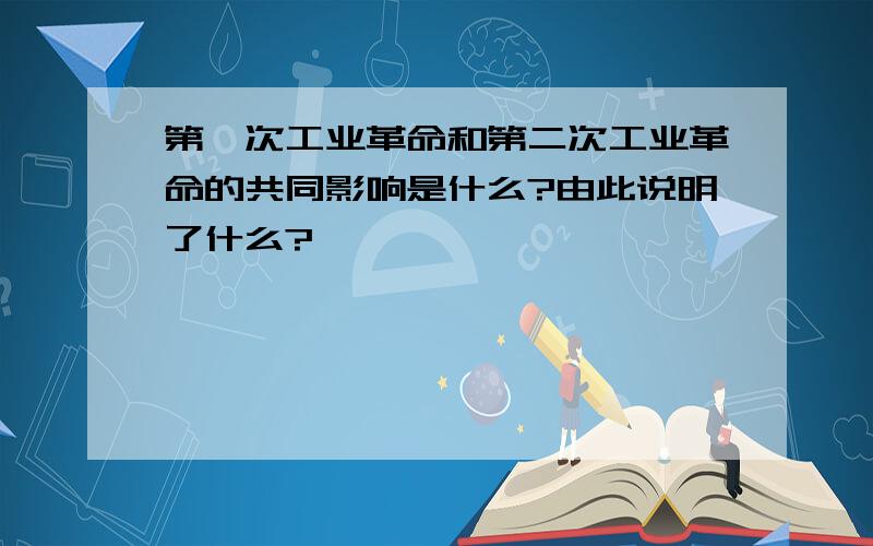 第一次工业革命和第二次工业革命的共同影响是什么?由此说明了什么?