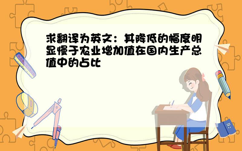 求翻译为英文：其降低的幅度明显慢于农业增加值在国内生产总值中的占比