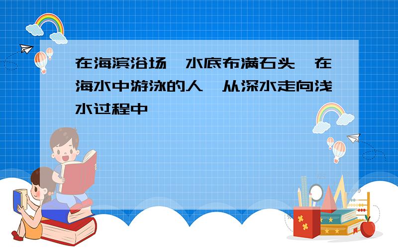 在海滨浴场,水底布满石头,在海水中游泳的人,从深水走向浅水过程中