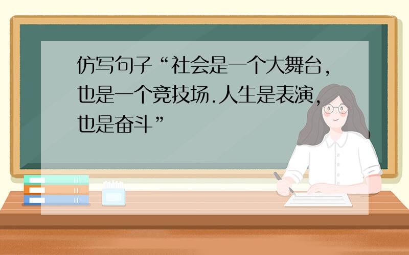 仿写句子“社会是一个大舞台,也是一个竞技场.人生是表演,也是奋斗”