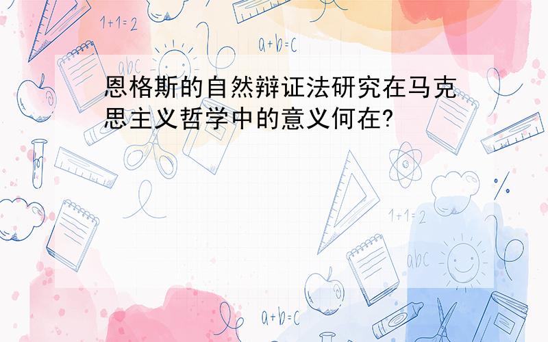 恩格斯的自然辩证法研究在马克思主义哲学中的意义何在?