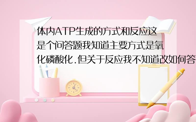 体内ATP生成的方式和反应这是个问答题我知道主要方式是氧化磷酸化.但关于反应我不知道改如何答?ADP+PI——ATP我在想,关于反应 是否是回答关于核苷酸的生成,难道是回答嘌呤核苷酸的2种生