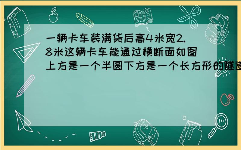 一辆卡车装满货后高4米宽2.8米这辆卡车能通过横断面如图上方是一个半圆下方是一个长方形的隧道吗