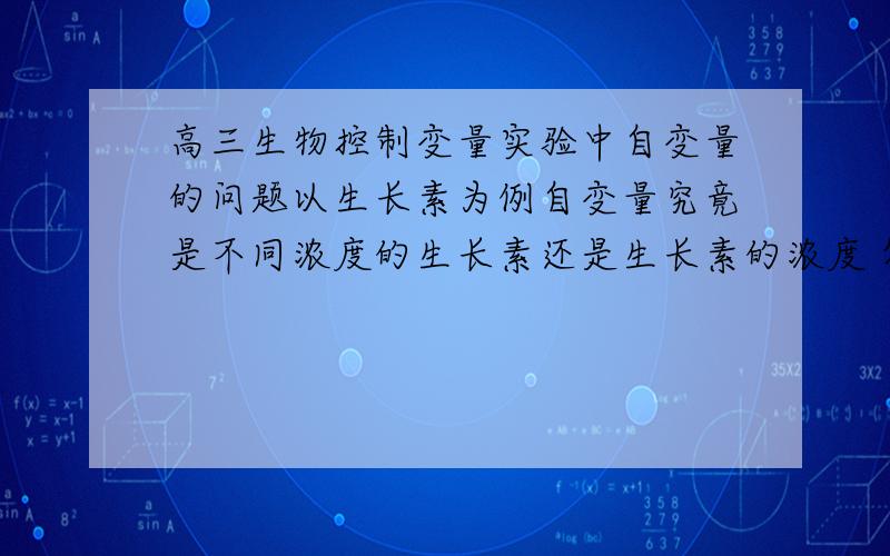 高三生物控制变量实验中自变量的问题以生长素为例自变量究竟是不同浓度的生长素还是生长素的浓度 答哪一个?