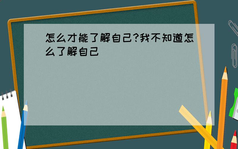 怎么才能了解自己?我不知道怎么了解自己