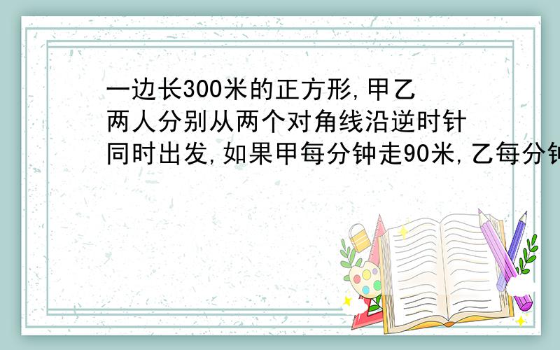 一边长300米的正方形,甲乙两人分别从两个对角线沿逆时针同时出发,如果甲每分钟走90米,乙每分钟走70米,那么经过多长时间甲才能看到乙?