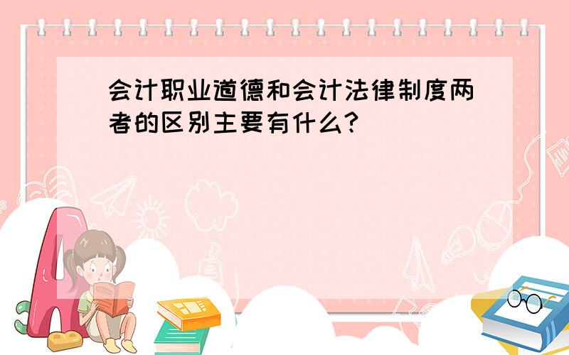 会计职业道德和会计法律制度两者的区别主要有什么?