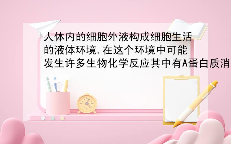 人体内的细胞外液构成细胞生活的液体环境,在这个环境中可能发生许多生物化学反应其中有A蛋白质消化分解为氨基酸B神经递质和激素的合成C丙酮酸氧化分解为co2.H2O.D乳酸与碳酸氢钠作用生