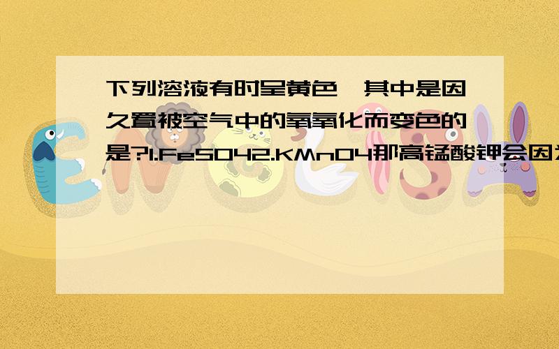 下列溶液有时呈黄色,其中是因久置被空气中的氧氧化而变色的是?1.FeSO42.KMnO4那高锰酸钾会因为某种原因显黄色吗？