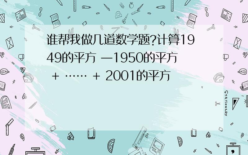 谁帮我做几道数学题?计算1949的平方 —1950的平方 + …… + 2001的平方