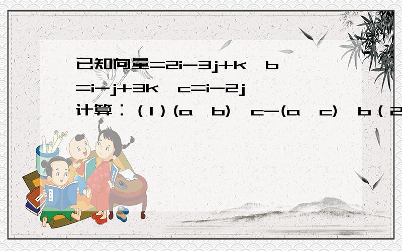 已知向量=2i-3j+k,b=i-j+3k,c=i-2j计算：（1）(a*b)*c-(a*c)*b（2）（a+b)*(b+c)