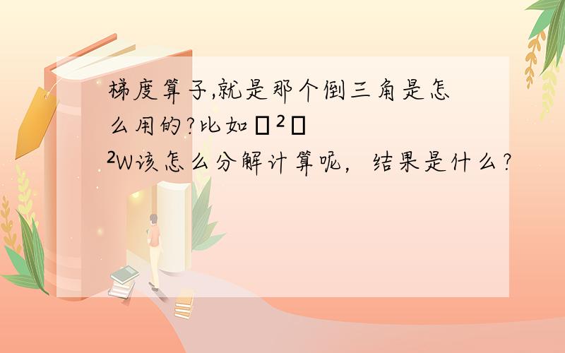 梯度算子,就是那个倒三角是怎么用的?比如▽²▽²W该怎么分解计算呢，结果是什么？