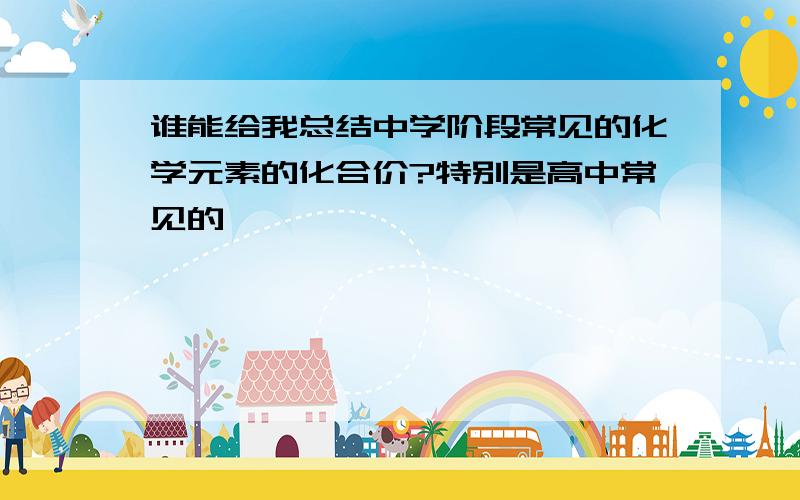 谁能给我总结中学阶段常见的化学元素的化合价?特别是高中常见的