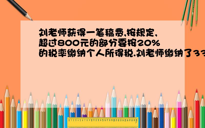 刘老师获得一笔稿费,按规定,超过800元的部分要按20%的税率缴纳个人所得税.刘老师缴纳了330元个人所得税.这笔稿费为多少?刘老师实际收入为多少