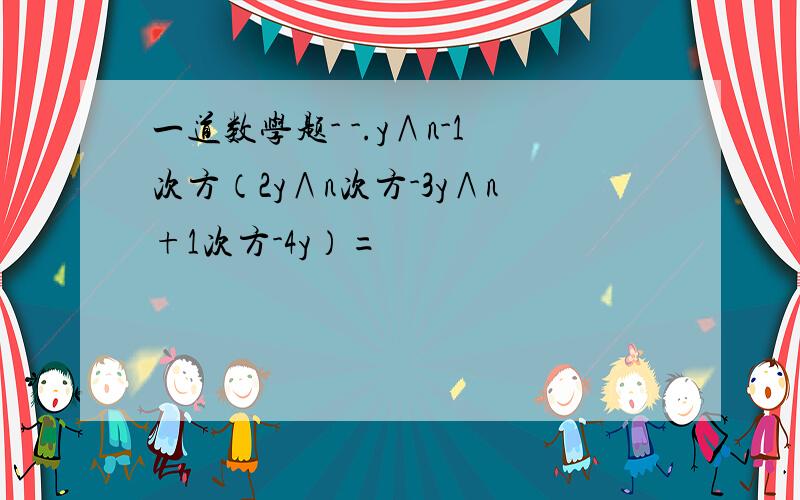 一道数学题- -.y∧n-1次方（2y∧n次方-3y∧n+1次方-4y）=