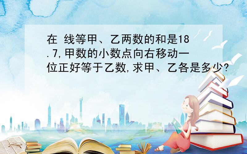 在 线等甲、乙两数的和是18.7,甲数的小数点向右移动一位正好等于乙数,求甲、乙各是多少?