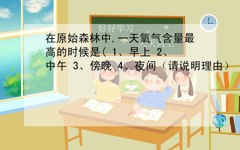 在原始森林中,一天氧气含量最高的时候是( 1、早上 2、中午 3、傍晚 4、夜间（请说明理由）