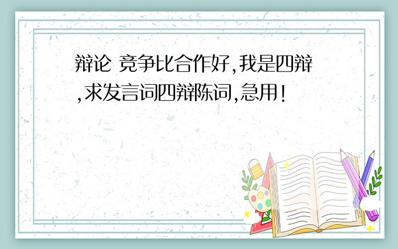 辩论 竞争比合作好,我是四辩,求发言词四辩陈词,急用!