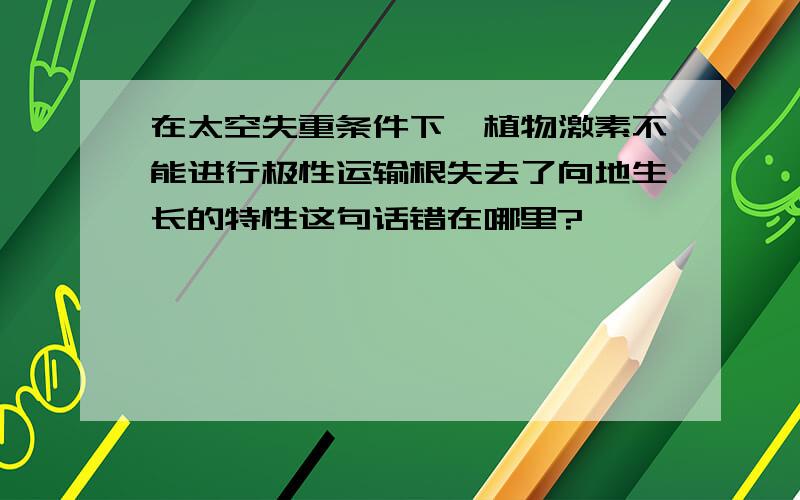 在太空失重条件下,植物激素不能进行极性运输根失去了向地生长的特性这句话错在哪里?