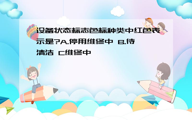 设备状态标志色标种类中红色表示是?A.停用维修中 B.待清洁 C维修中