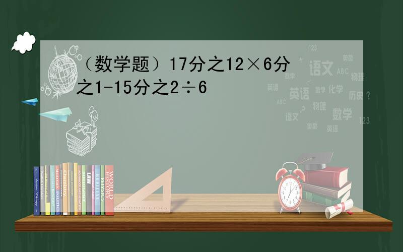 （数学题）17分之12×6分之1-15分之2÷6