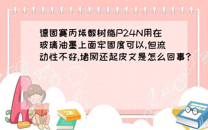 德固赛丙烯酸树脂P24N用在玻璃油墨上面牢固度可以,但流动性不好,堵网还起皮文是怎么回事?