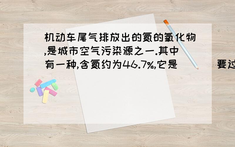 机动车尾气排放出的氮的氧化物,是城市空气污染源之一.其中有一种,含氮约为46.7%,它是(　 )要过程啊!帮帮忙啊!各位~ 　　(A)N2O　　 (B)NO2　　(C)NO　　 (D)N2O5