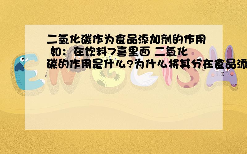 二氧化碳作为食品添加剂的作用 如：在饮料7喜里面 二氧化碳的作用是什么?为什么将其分在食品添加剂里?