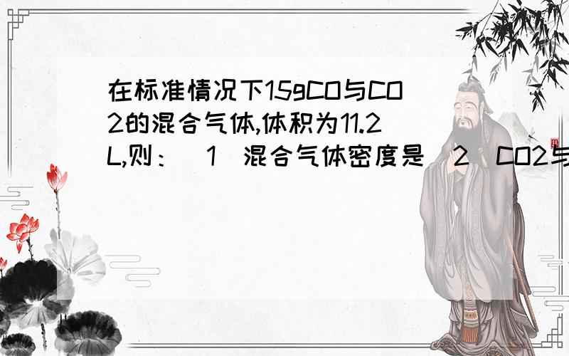 在标准情况下15gCO与CO2的混合气体,体积为11.2L,则：（1）混合气体密度是（2）CO2与CO体积比是（3）CO的体积分数是（4）CO2与CO的质量比是（5）CO的质量分数是（6）混合气体中所含氧原子的物