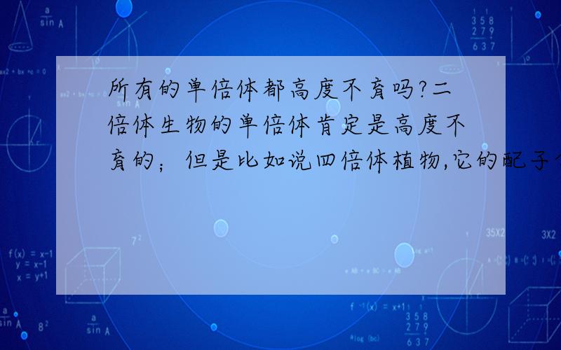 所有的单倍体都高度不育吗?二倍体生物的单倍体肯定是高度不育的；但是比如说四倍体植物,它的配子含有两个染色体组,它也是高度不育的吗?关于单倍体可育与否的准确的说法应该是怎样的