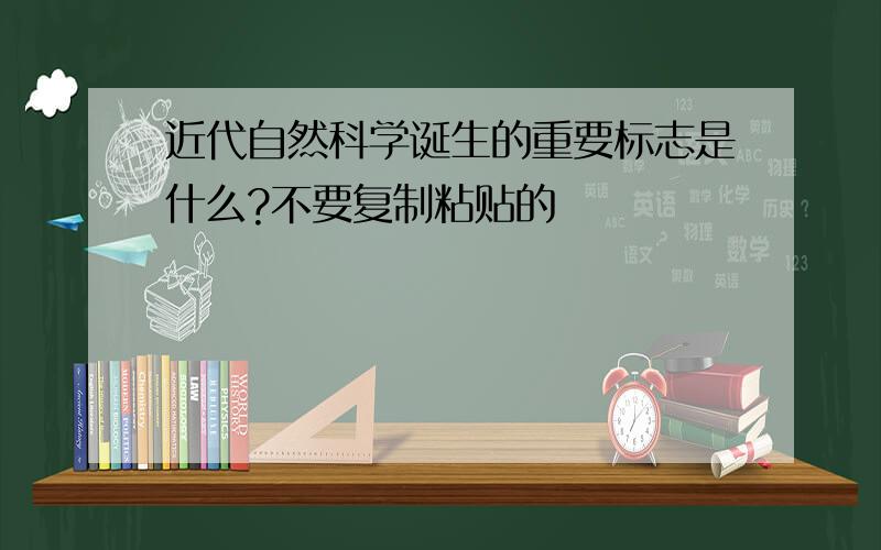 近代自然科学诞生的重要标志是什么?不要复制粘贴的