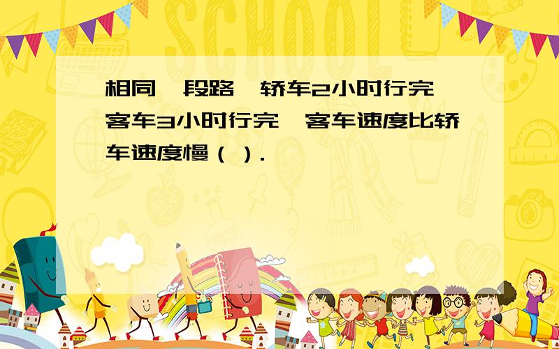 相同一段路,轿车2小时行完,客车3小时行完,客车速度比轿车速度慢（）.