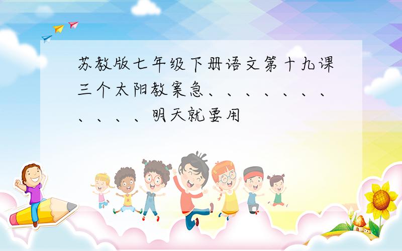 苏教版七年级下册语文第十九课三个太阳教案急、、、、、、、、、、、明天就要用