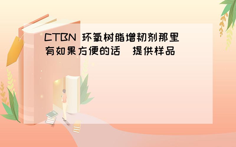 CTBN 环氧树脂增韧剂那里有如果方便的话  提供样品