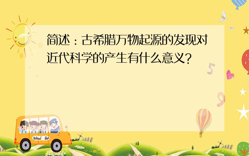 简述：古希腊万物起源的发现对近代科学的产生有什么意义?