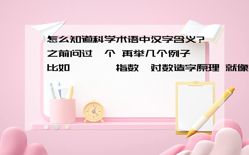 怎么知道科学术语中汉字含义?之前问过一个 再举几个例子 比如醛、酮、指数、对数造字原理 就像英文每个元素命名背后都有一个故事 什么希腊神话 民间传说之类的 如果知道这些 感觉学