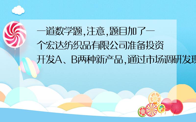 一道数学题,注意,题目加了一个宏达纺织品有限公司准备投资开发A、B两种新产品,通过市场调研发现：如果单独投资A种产品,则所获利润（万元）与投资金额（万元）之间满足正比例函数关系