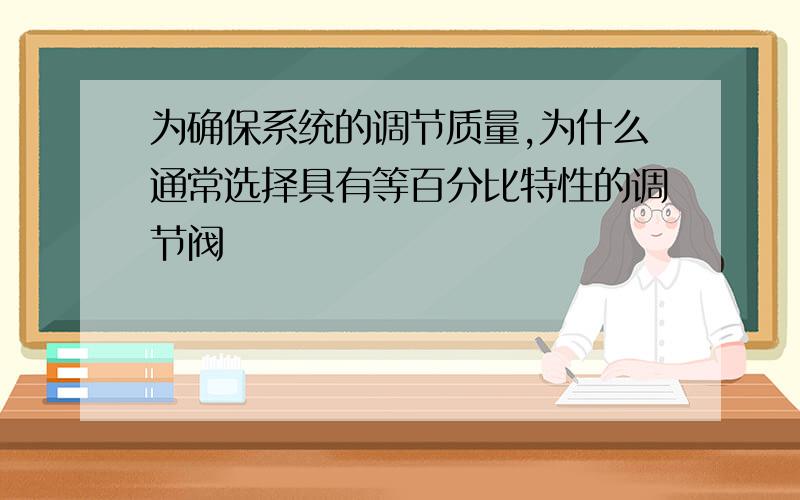 为确保系统的调节质量,为什么通常选择具有等百分比特性的调节阀