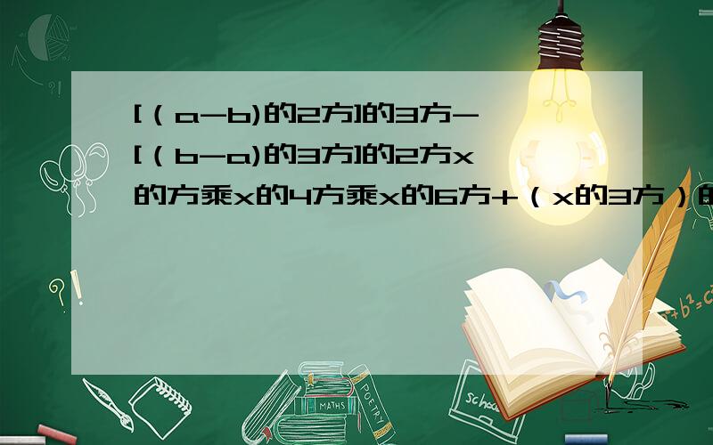 [（a-b)的2方]的3方-[（b-a)的3方]的2方x的方乘x的4方乘x的6方+（x的3方）的3方乘x的3方+[（-x)的4方]的3方a+2a+3a+a乘a的2方乘a的3方+（a的2方）的3方