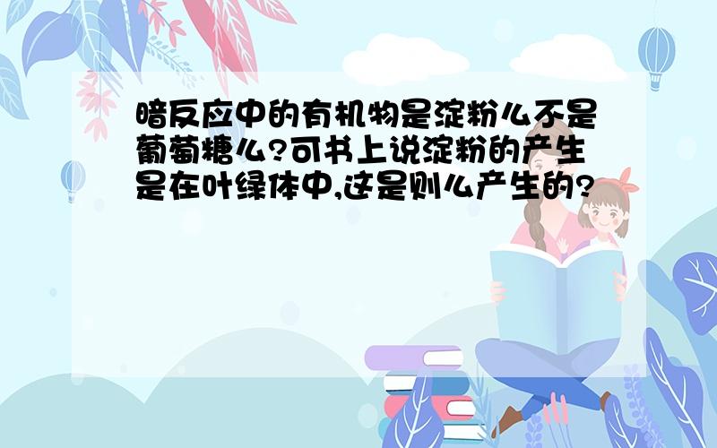 暗反应中的有机物是淀粉么不是葡萄糖么?可书上说淀粉的产生是在叶绿体中,这是则么产生的?