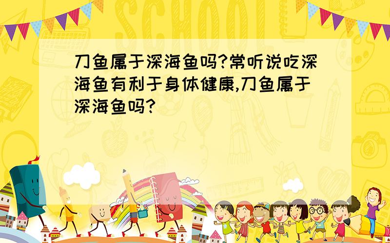 刀鱼属于深海鱼吗?常听说吃深海鱼有利于身体健康,刀鱼属于深海鱼吗?